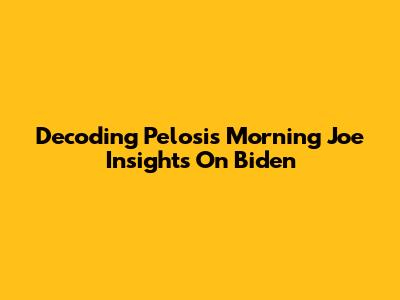 Decoding Pelosi's Morning Joe Insights On Biden