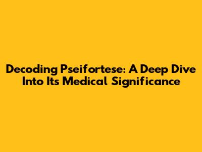 Decoding Pseifortese: A Deep Dive Into Its Medical Significance