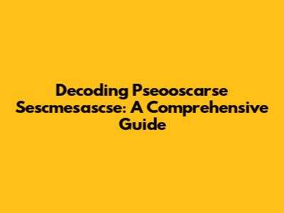 Decoding Pseooscarse Sescmesascse: A Comprehensive Guide