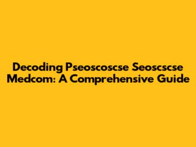 Decoding Pseoscoscse Seoscscse Medcom: A Comprehensive Guide