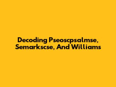 Decoding Pseoscpsalmse, Semarkscse, And Williams