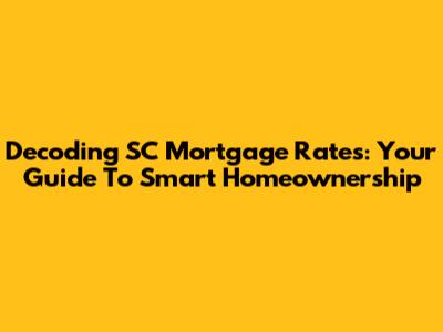 Decoding SC Mortgage Rates: Your Guide To Smart Homeownership