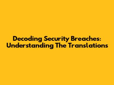 Decoding Security Breaches: Understanding The Translations