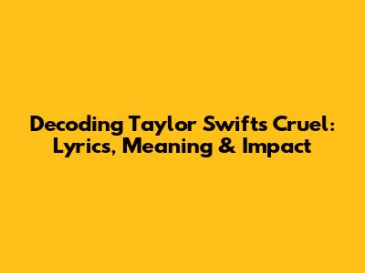 Decoding Taylor Swift's Cruel: Lyrics, Meaning & Impact