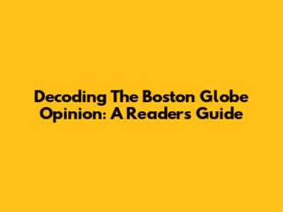 Decoding The Boston Globe Opinion: A Reader's Guide