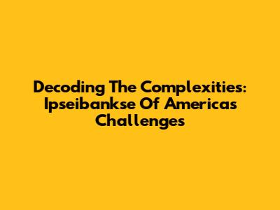 Decoding The Complexities: Ipseibankse Of America's Challenges