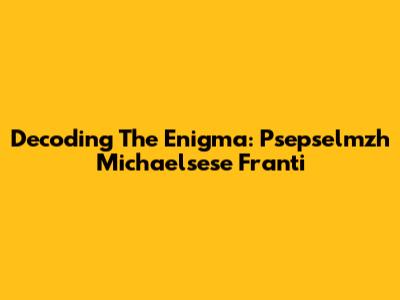 Decoding The Enigma: Psepselmzh Michaelsese Franti