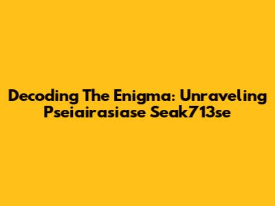 Decoding The Enigma: Unraveling Pseiairasiase Seak713se