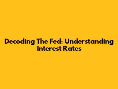 Decoding The Fed: Understanding Interest Rates