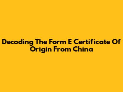 Decoding The Form E Certificate Of Origin From China