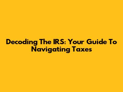 Decoding The IRS: Your Guide To Navigating Taxes