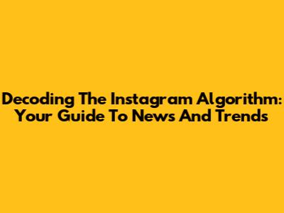Decoding The Instagram Algorithm: Your Guide To News And Trends