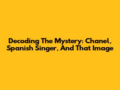 Decoding The Mystery: Chanel, Spanish Singer, And That Image