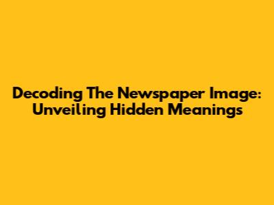 Decoding The Newspaper Image: Unveiling Hidden Meanings