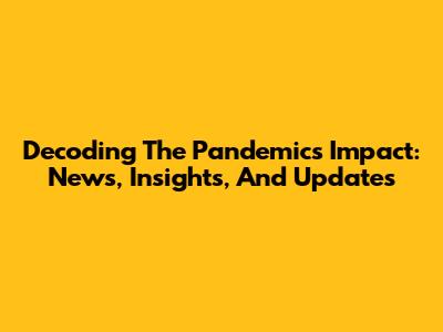 Decoding The Pandemic's Impact: News, Insights, And Updates