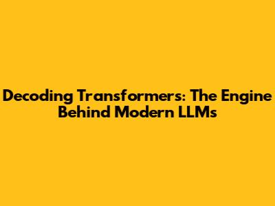 Decoding Transformers: The Engine Behind Modern LLMs