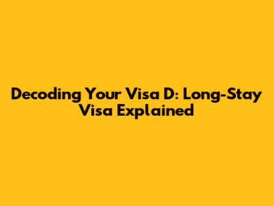 Decoding Your Visa D: Long-Stay Visa Explained