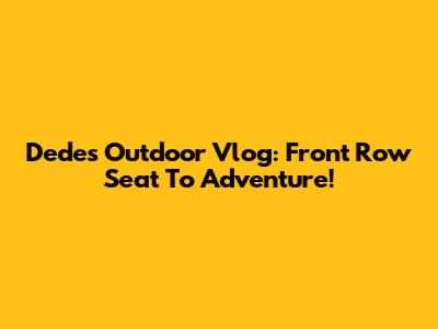 Dede's Outdoor Vlog: Front Row Seat To Adventure!