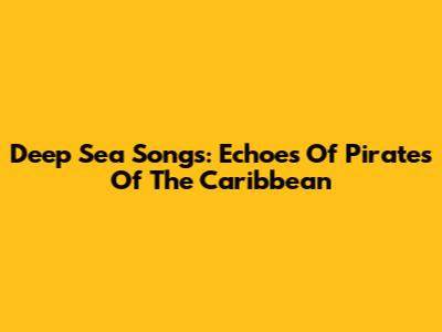 Deep Sea Songs: Echoes Of Pirates Of The Caribbean