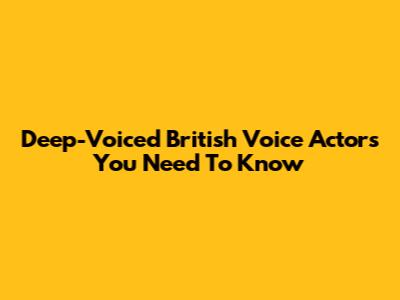Deep-Voiced British Voice Actors You Need To Know