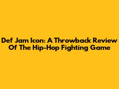 Def Jam Icon: A Throwback Review Of The Hip-Hop Fighting Game