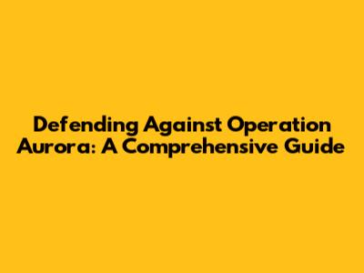 Defending Against Operation Aurora: A Comprehensive Guide
