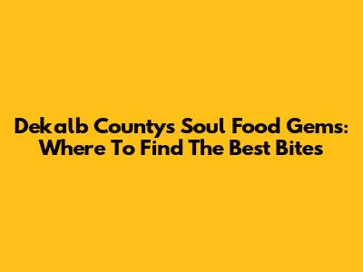 Dekalb County's Soul Food Gems: Where To Find The Best Bites