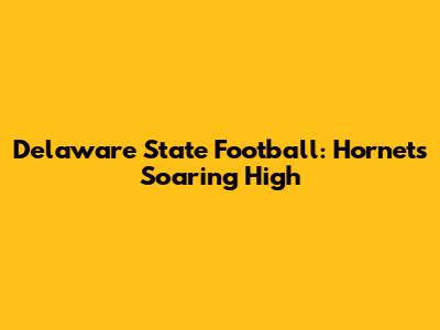 Delaware State Football: Hornets Soaring High