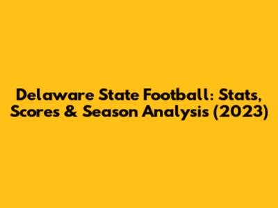 Delaware State Football: Stats, Scores & Season Analysis (2023)
