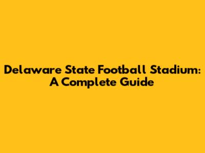 Delaware State Football Stadium: A Complete Guide