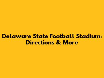 Delaware State Football Stadium: Directions & More
