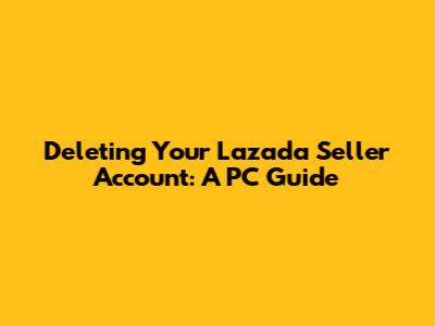 Deleting Your Lazada Seller Account: A PC Guide