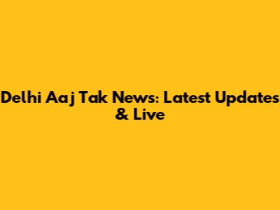 Delhi Aaj Tak News: Latest Updates & Live
