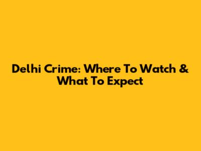 Delhi Crime: Where To Watch & What To Expect