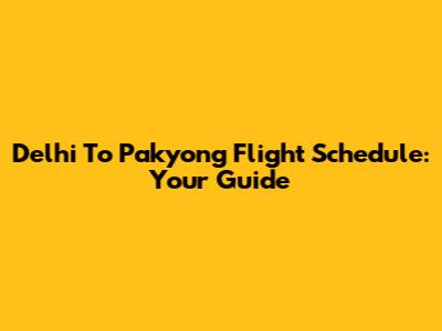 Delhi To Pakyong Flight Schedule: Your Guide