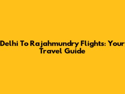 Delhi To Rajahmundry Flights: Your Travel Guide
