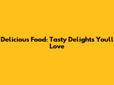 Delicious Food: Tasty Delights You'll Love