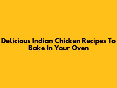 Delicious Indian Chicken Recipes To Bake In Your Oven