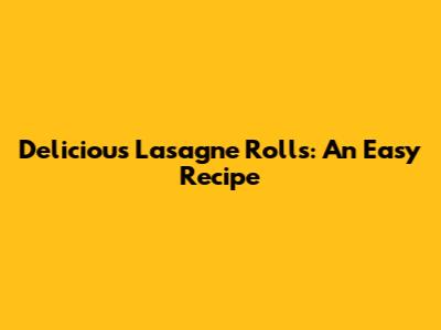 Delicious Lasagne Rolls: An Easy Recipe