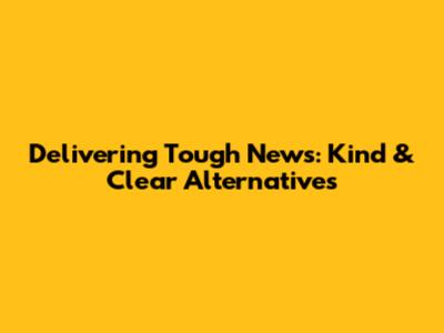 Delivering Tough News: Kind & Clear Alternatives