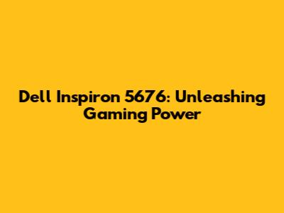 Dell Inspiron 5676: Unleashing Gaming Power