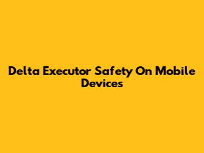 Delta Executor Safety On Mobile Devices