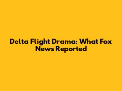 Delta Flight Drama: What Fox News Reported