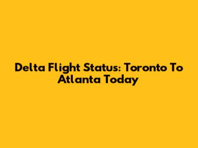 Delta Flight Status: Toronto To Atlanta Today