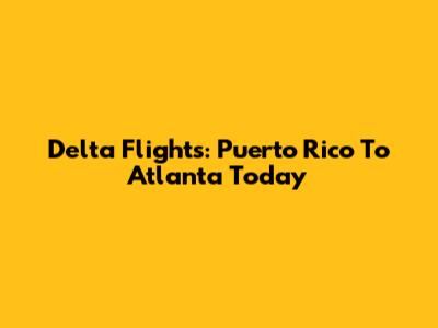 Delta Flights: Puerto Rico To Atlanta Today