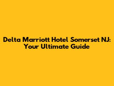 Delta Marriott Hotel Somerset NJ: Your Ultimate Guide
