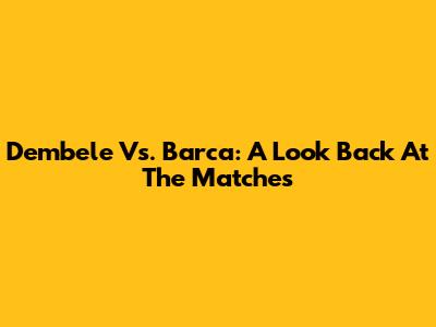 Dembele Vs. Barca: A Look Back At The Matches