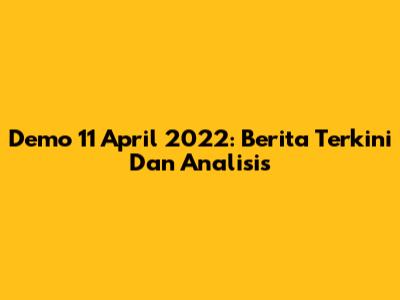 Demo 11 April 2022: Berita Terkini Dan Analisis