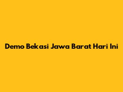 Demo Bekasi Jawa Barat Hari Ini