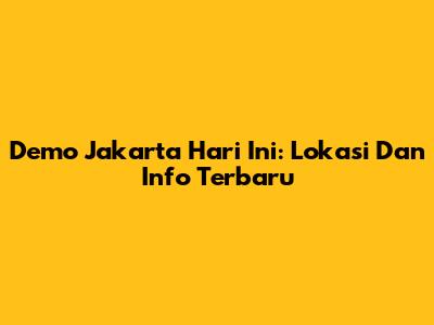 Demo Jakarta Hari Ini: Lokasi Dan Info Terbaru